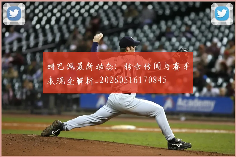 姆巴佩最新动态：转会传闻与赛季表现全解析_20260516170845