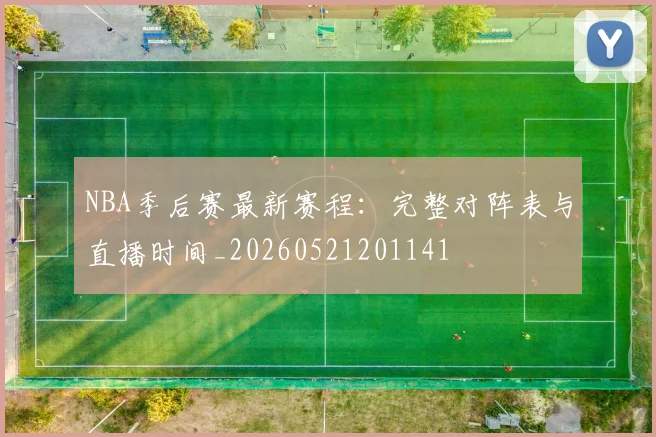 NBA季后赛最新赛程:完整对阵表与直播时间_20260521201141