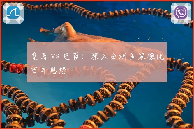 皇马 vs 巴萨：深入分析国家德比百年恩怨