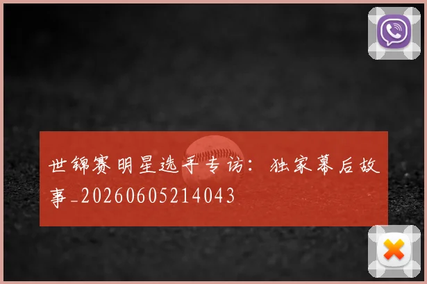 世锦赛明星选手专访:独家幕后故事_20260605214043