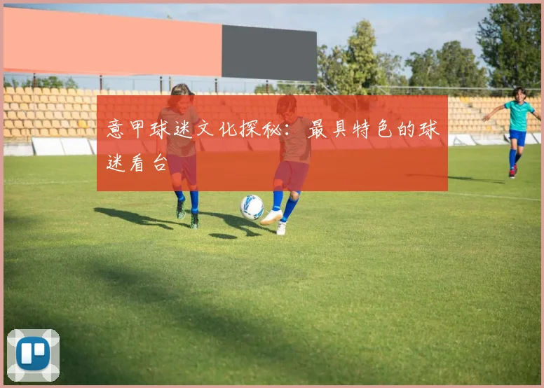 意甲球迷文化探秘：最具特色的球迷看台