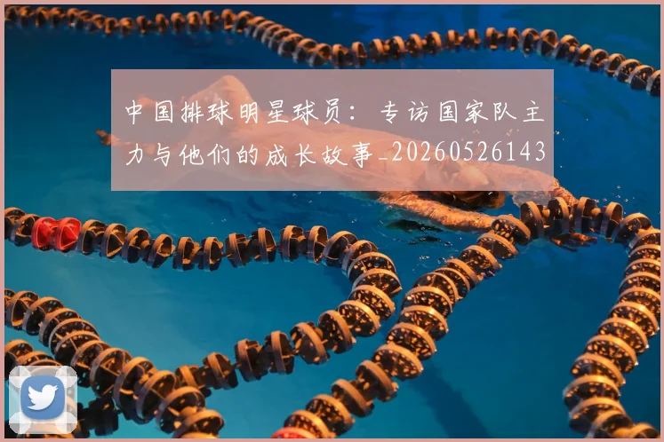 中国排球明星球员：专访国家队主力与他们的成长故事_20260526143159