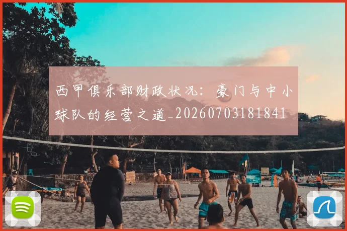 西甲俱乐部财政状况：豪门与中小球队的经营之道_20260703181841