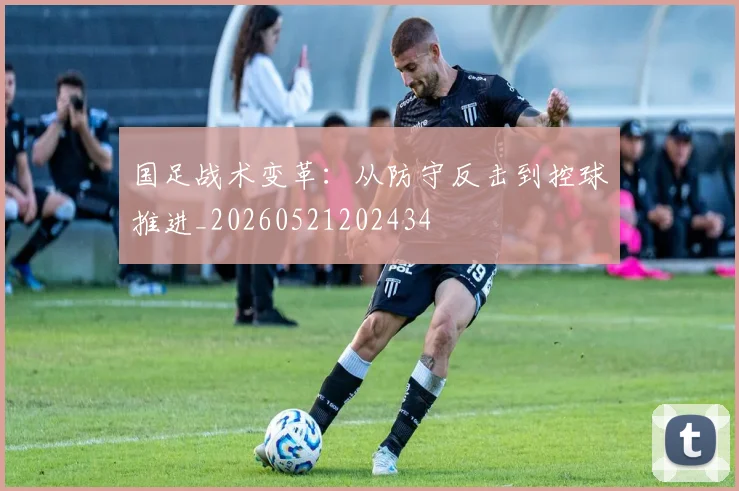 国足战术变革：从防守反击到控球推进_20260521202434