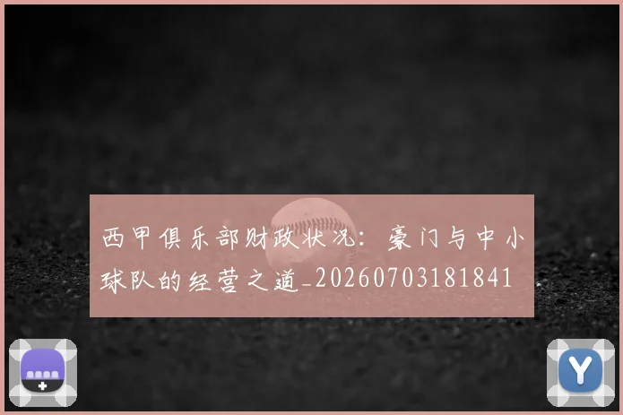 西甲俱乐部财政状况：豪门与中小球队的经营之道_20260703181841