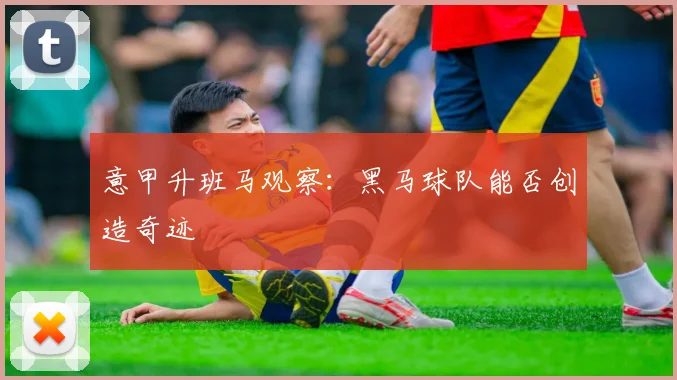意甲升班马观察：黑马球队能否创造奇迹