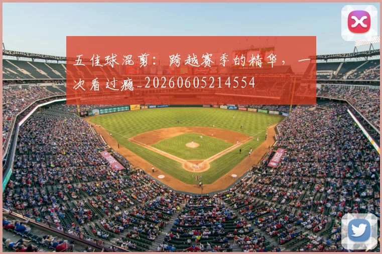 五佳球混剪：跨越赛季的精华，一次看过瘾_20260605214554