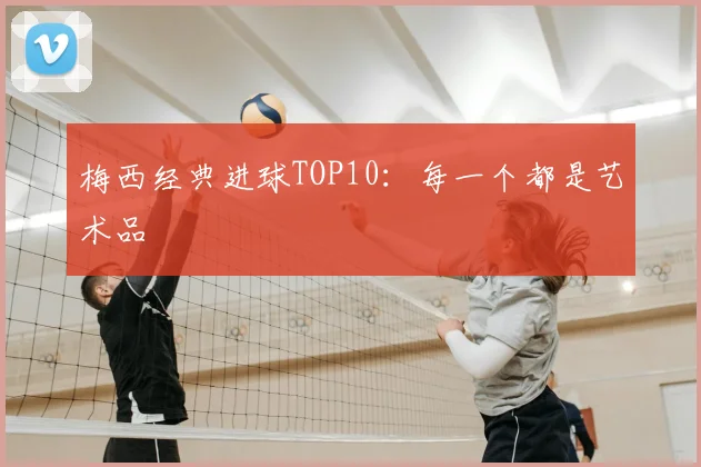 梅西经典进球TOP10：每一个都是艺术品