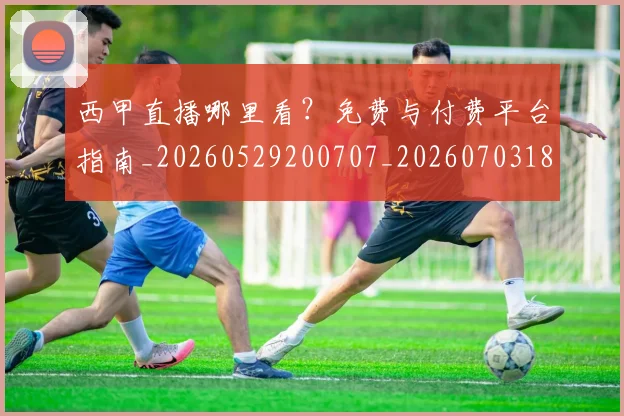 西甲直播哪里看？免费与付费平台指南_20260529200707_20260703182206