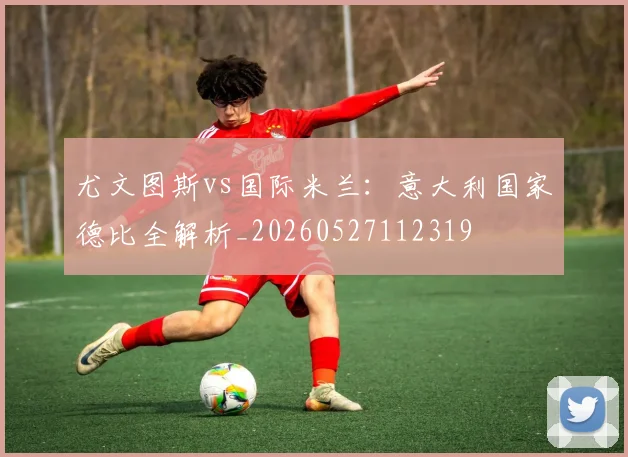 尤文图斯vs国际米兰：意大利国家德比全解析_20260527112319