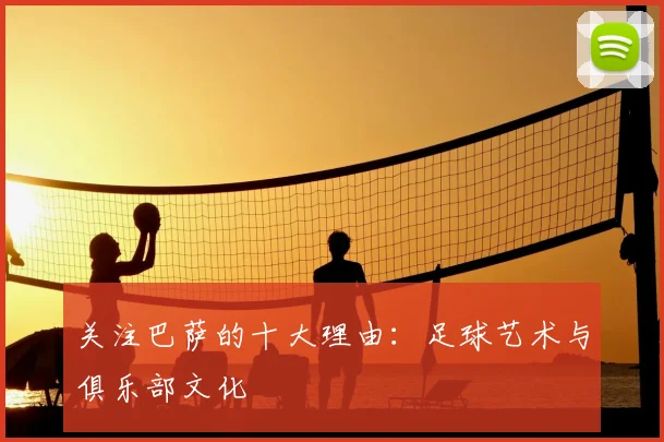 关注巴萨的十大理由:足球艺术与俱乐部文化