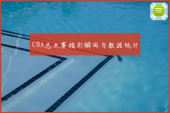 CBA总决赛精彩瞬间与数据统计