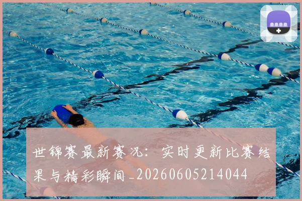 世锦赛最新赛况:实时更新比赛结果与精彩瞬间_20260605214044
