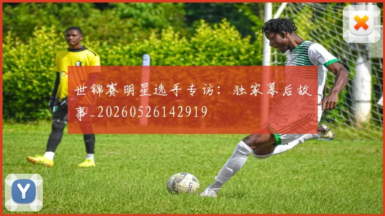 世锦赛明星选手专访:独家幕后故事_20260526142919