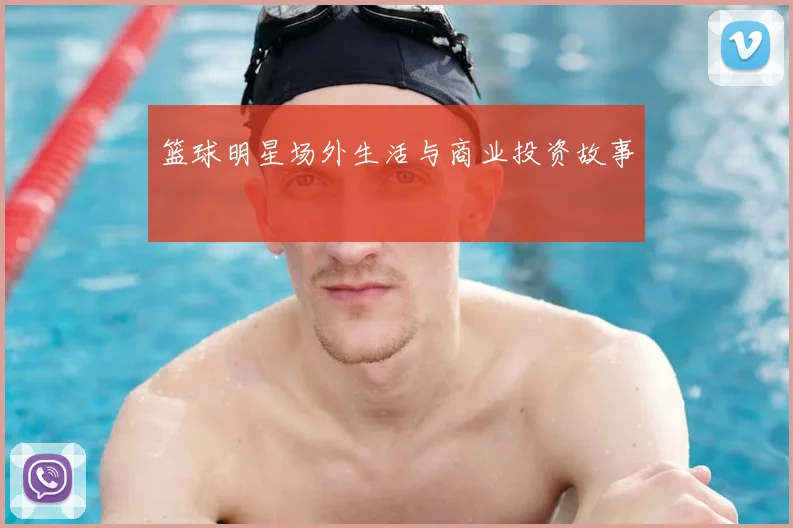 篮球明星场外生活与商业投资故事
