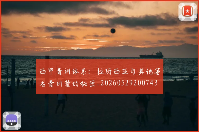 西甲青训体系：拉玛西亚与其他著名青训营的秘密_20260529200743