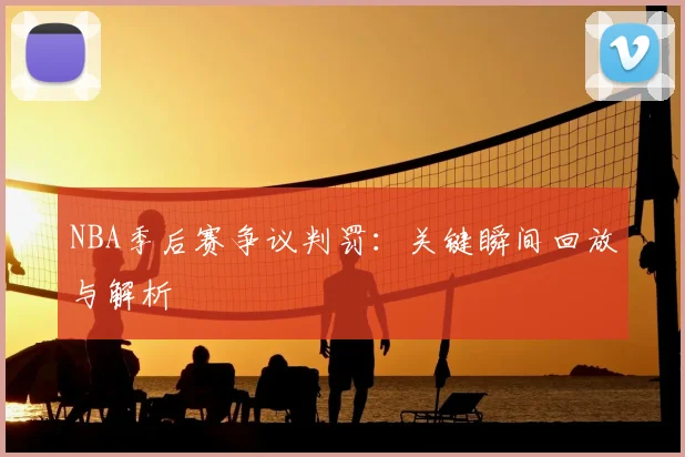 NBA季后赛争议判罚：关键瞬间回放与解析