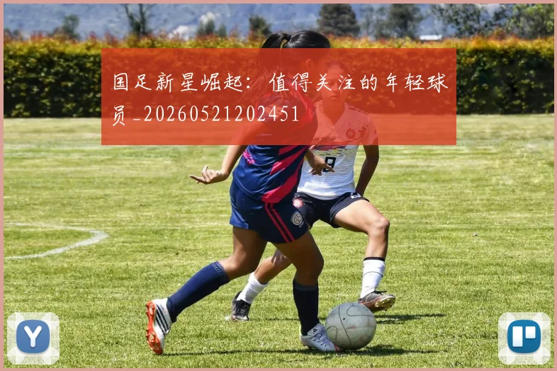 国足新星崛起：值得关注的年轻球员_20260521202451
