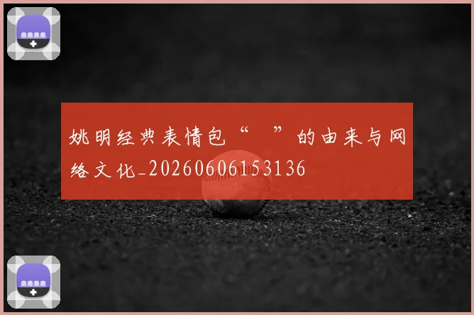 姚明经典表情包“囧”的由来与网络文化_20260606153136