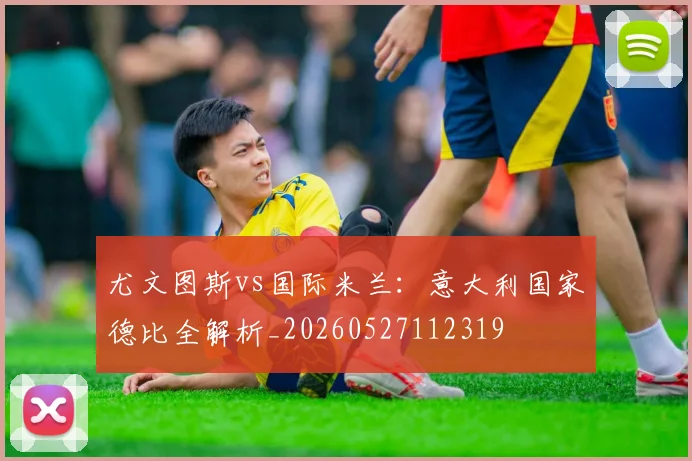 尤文图斯vs国际米兰：意大利国家德比全解析_20260527112319