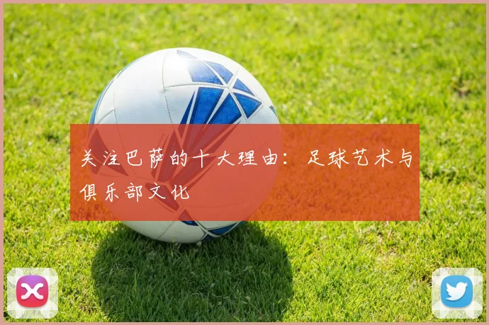 关注巴萨的十大理由：足球艺术与俱乐部文化